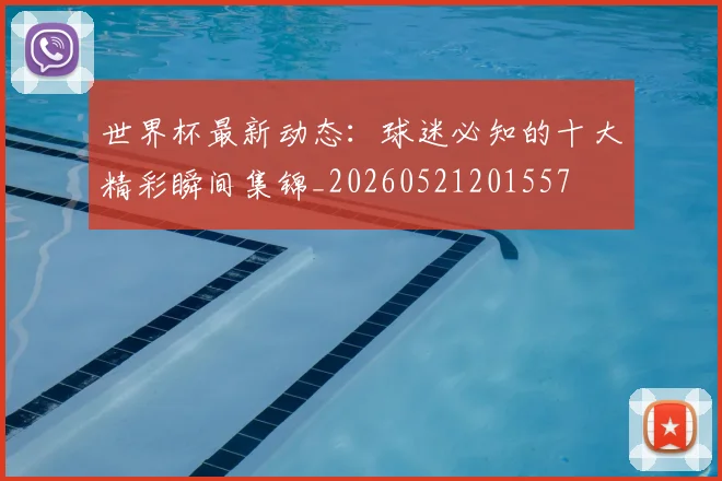 世界杯最新动态：球迷必知的十大精彩瞬间集锦_20260521201557
