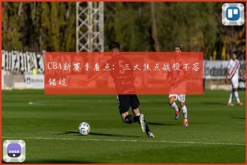 CBA新赛季看点：三大焦点战役不容错过