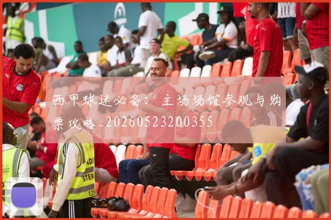 西甲球迷必备：主场场馆参观与购票攻略_20260523200355