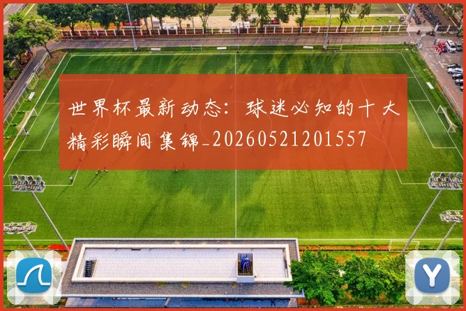 世界杯最新动态：球迷必知的十大精彩瞬间集锦_20260521201557