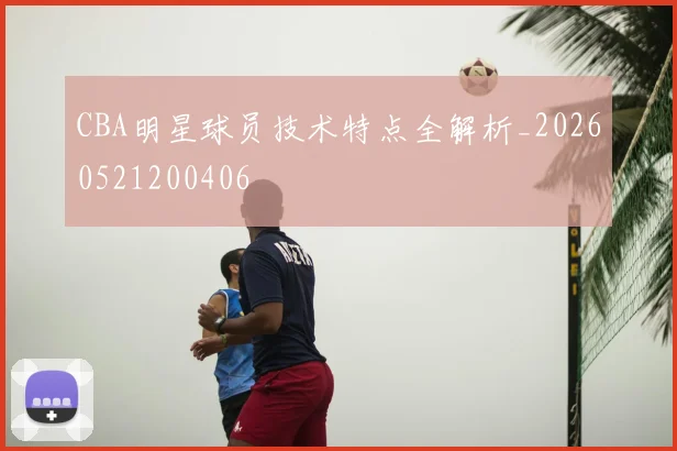 CBA明星球员技术特点全解析_20260521200406