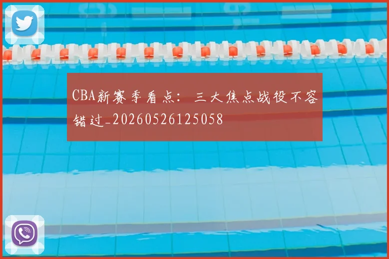 CBA新赛季看点：三大焦点战役不容错过_20260526125058