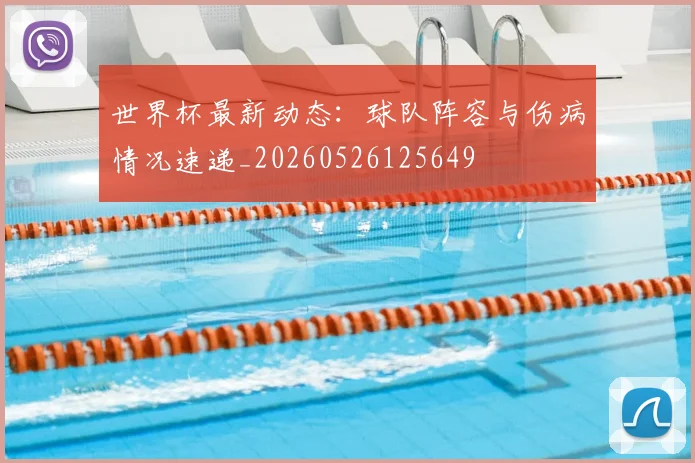世界杯最新动态:球队阵容与伤病情况速递_20260526125649