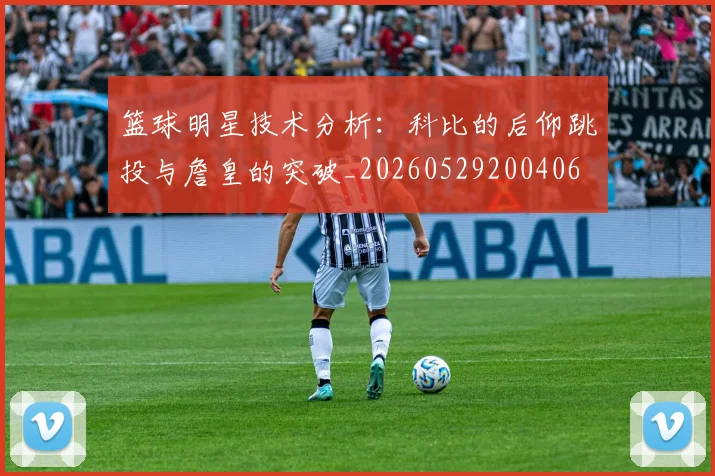 篮球明星技术分析：科比的后仰跳投与詹皇的突破_20260529200406