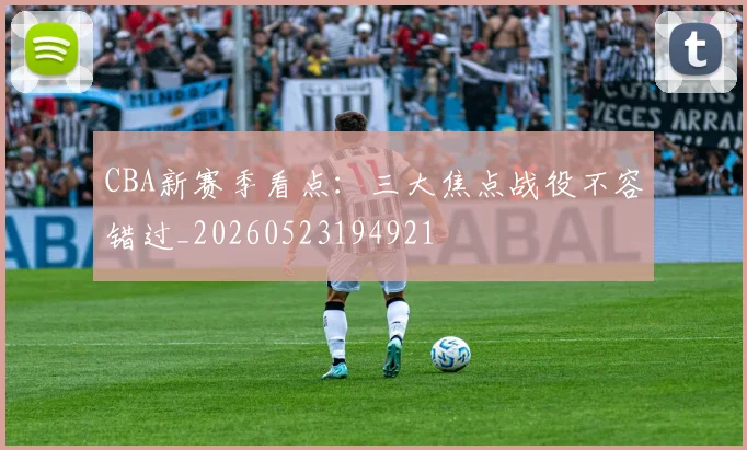 CBA新赛季看点：三大焦点战役不容错过_20260523194921