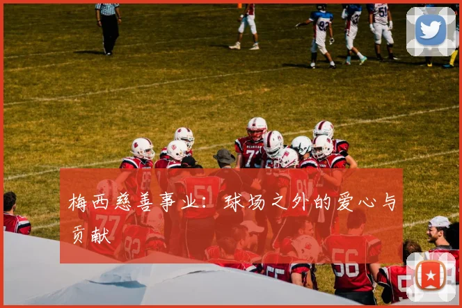 梅西慈善事业：球场之外的爱心与贡献