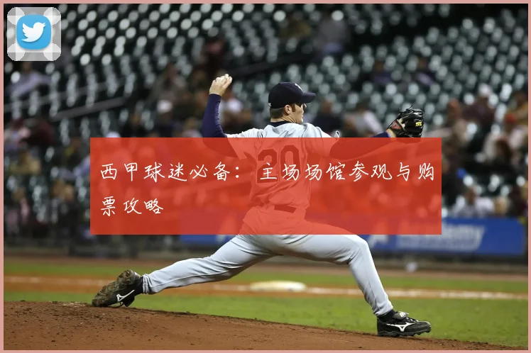 西甲球迷必备:主场场馆参观与购票攻略
