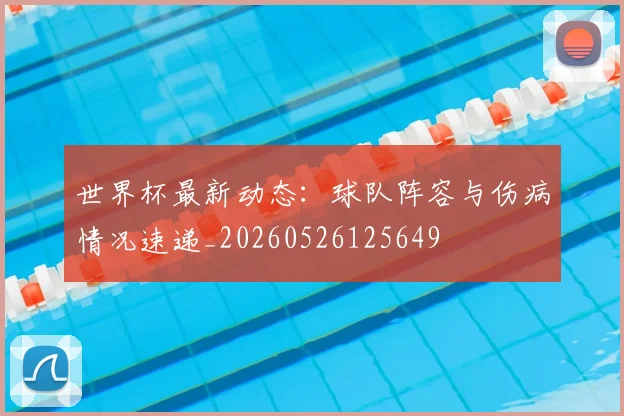世界杯最新动态:球队阵容与伤病情况速递_20260526125649