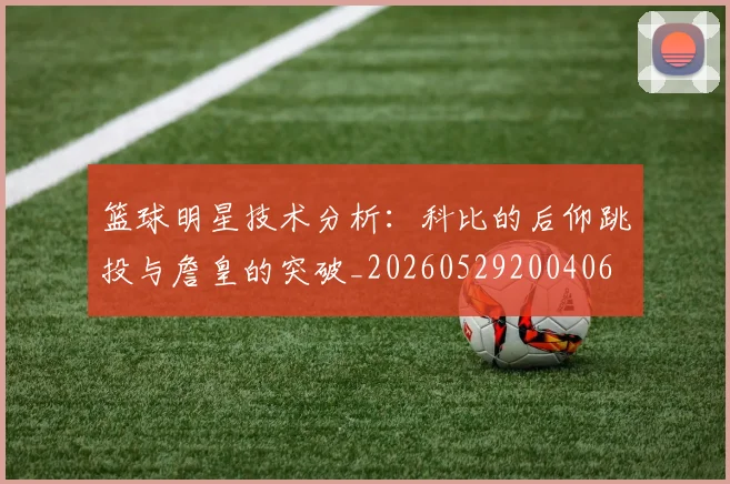 篮球明星技术分析：科比的后仰跳投与詹皇的突破_20260529200406