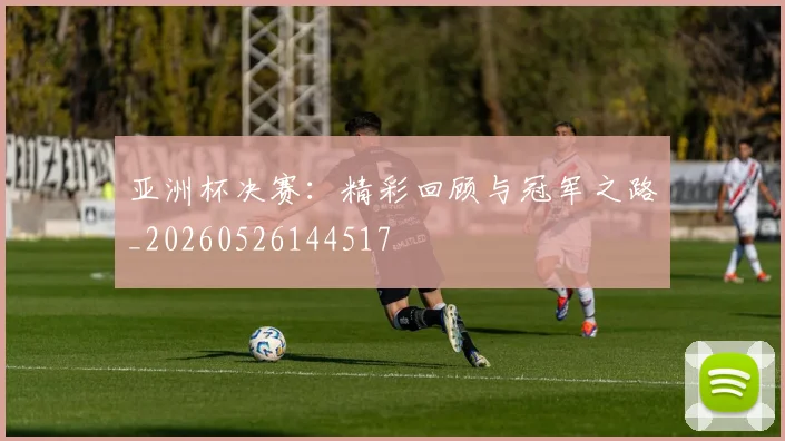 亚洲杯决赛:精彩回顾与冠军之路_20260526144517