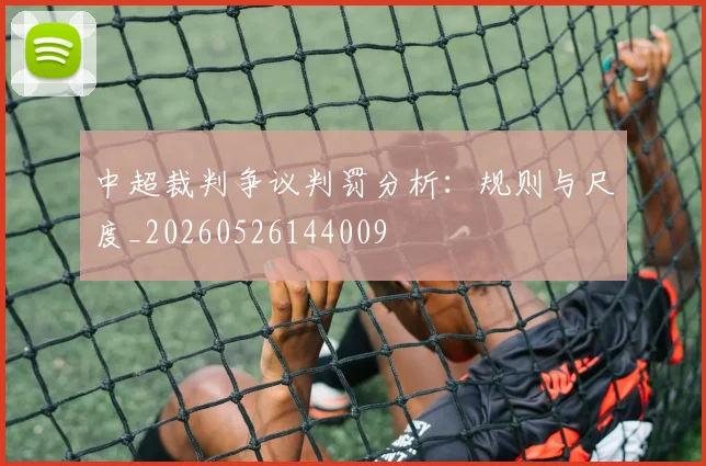 中超裁判争议判罚分析:规则与尺度_20260526144009