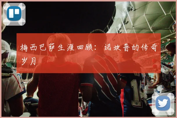 梅西巴萨生涯回顾：诺坎普的传奇岁月