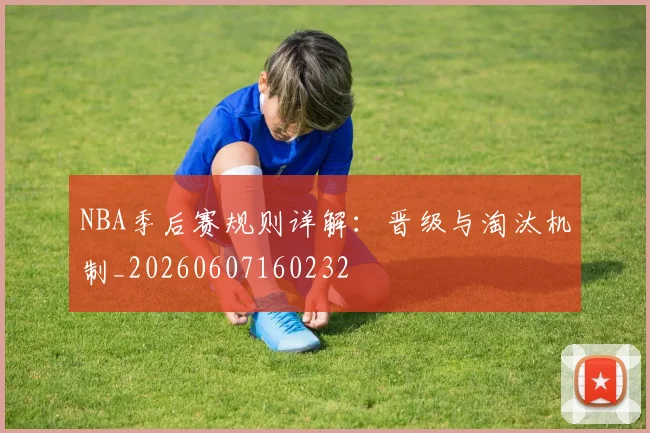 NBA季后赛规则详解：晋级与淘汰机制_20260607160232